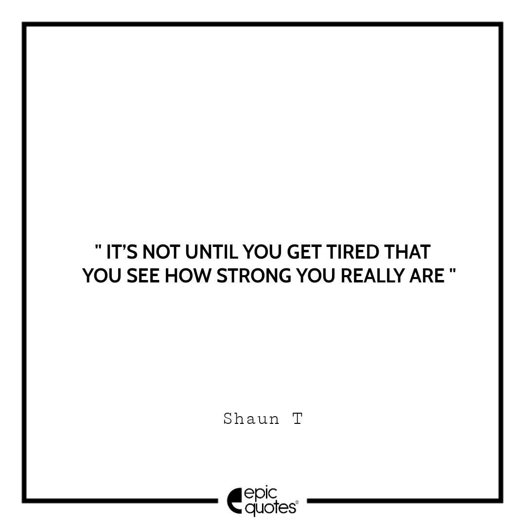 It’s not until you get tired that you see how strong you really are It’s not until you get tired that you see how strong you really are