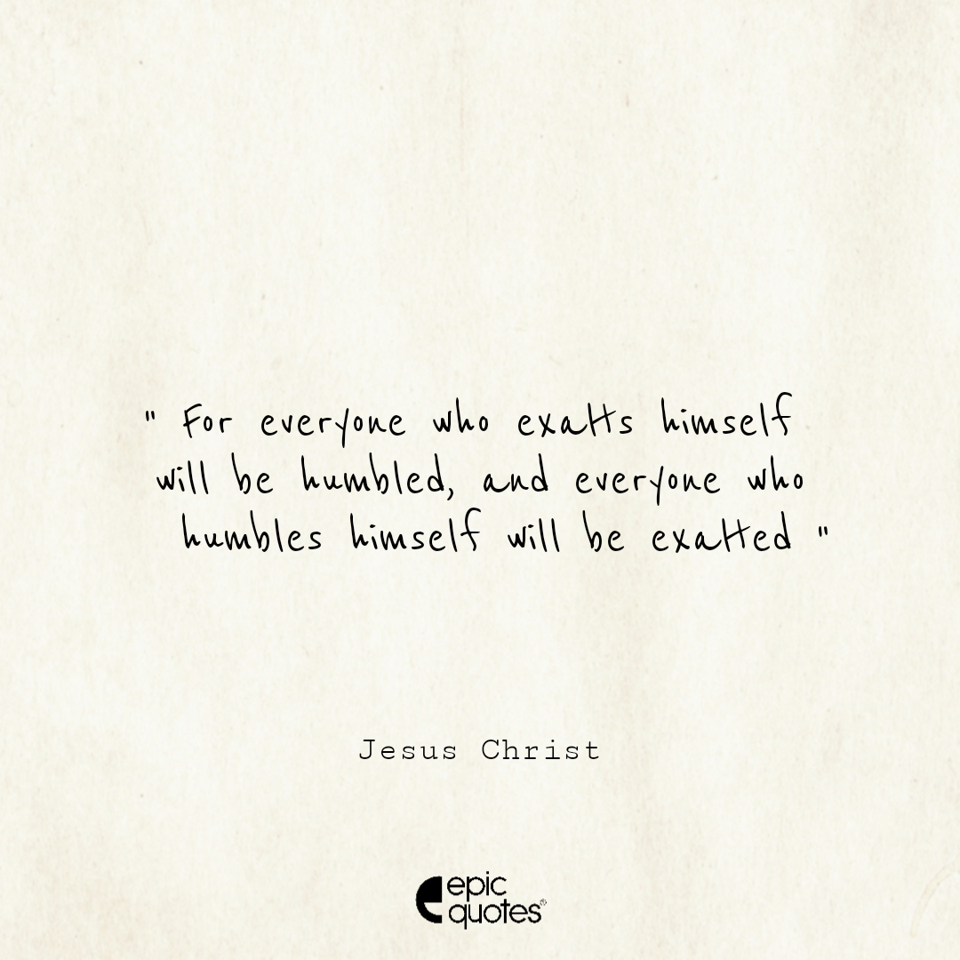 For everyone who exalts himself will be humbled, and everyone who humbles himself will be exalted For everyone who exalts himself will be humbled, and everyone who humbles himself will be exalted