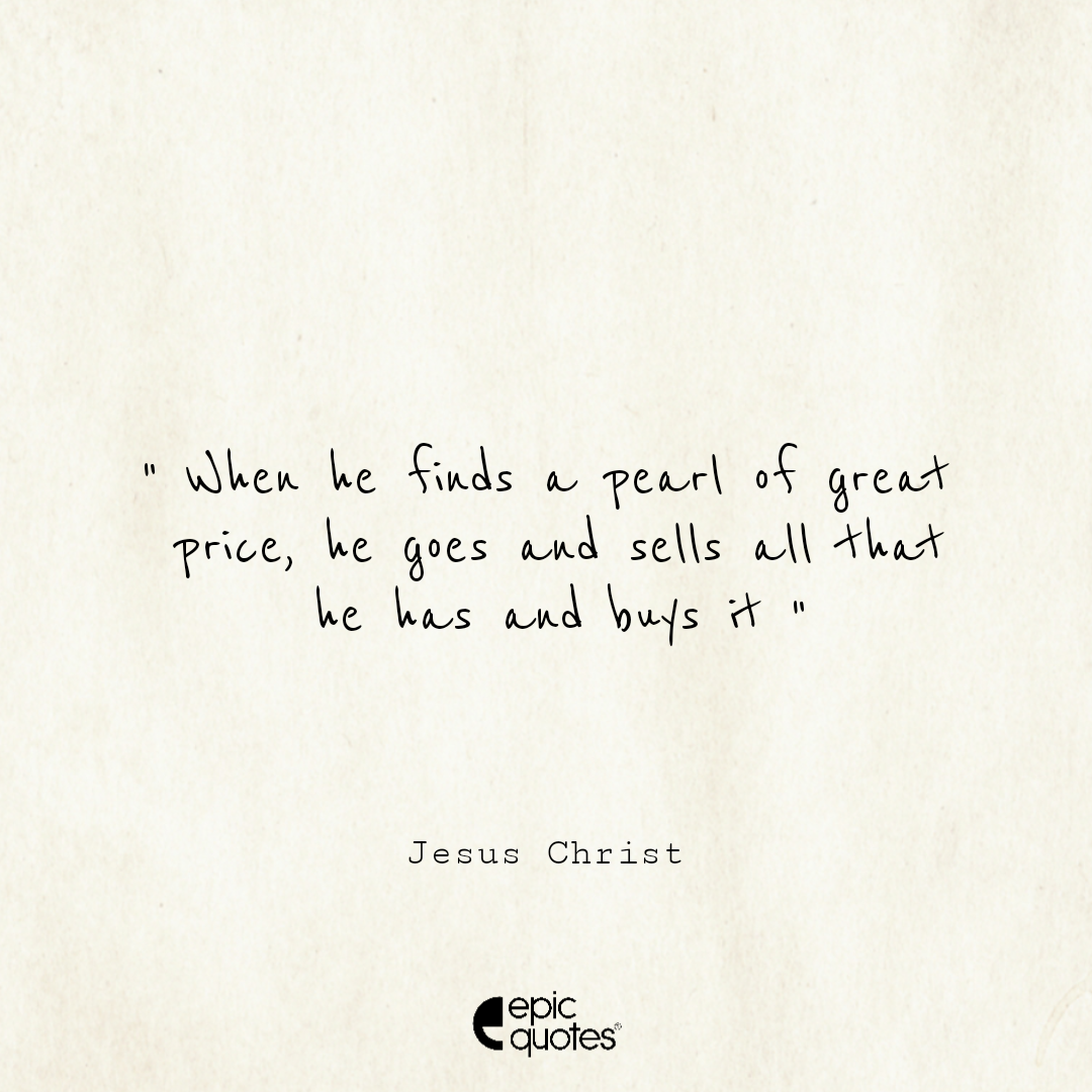 When he finds a pearl of great price, he goes and sells all that he has and buys it When he finds a pearl of great price, he goes and sells all that he has and buys it