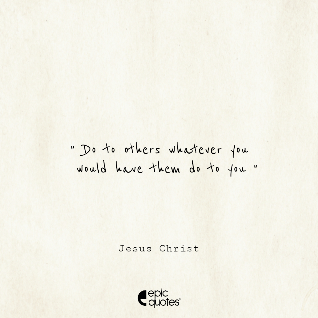 Do to others whatever you would have them do to you Do to others whatever you would have them do to you