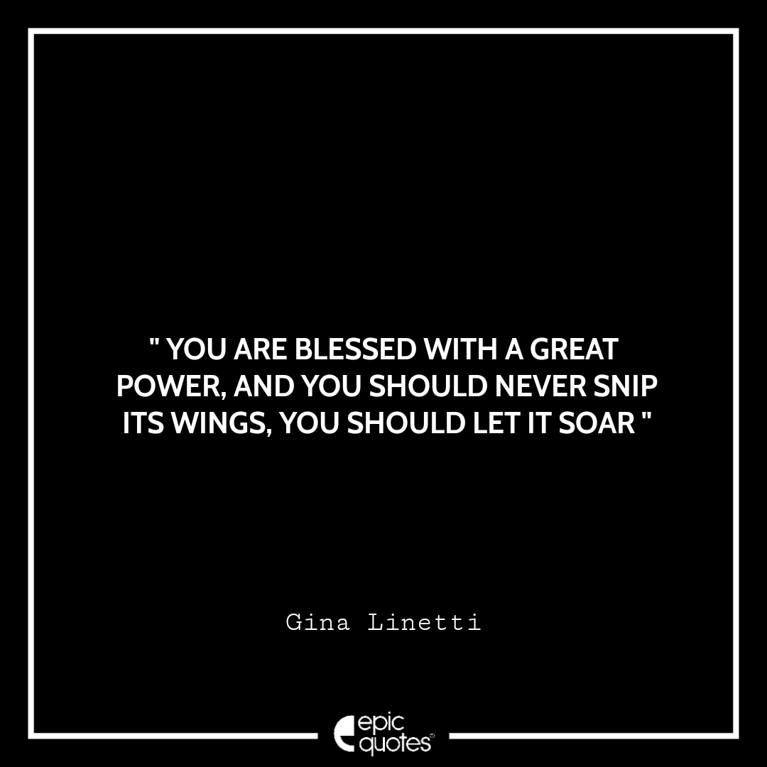 You are blessed with a great power, and you should never snip its wings. You should let it soar You are blessed with a great power, and you should never snip its wings. You should let it soar