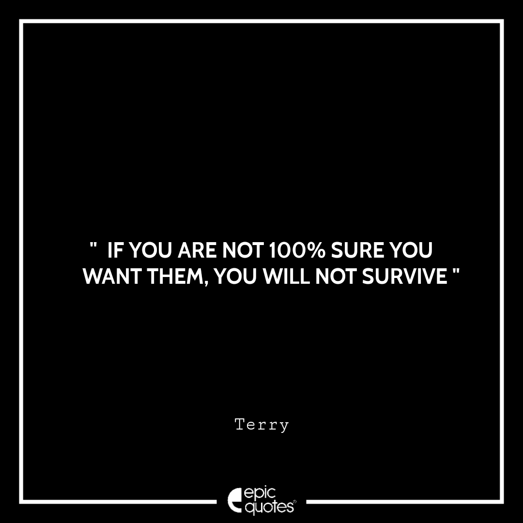If you are not 100% sure you want them, you will not survive If you are not 100% sure you want them, you will not survive