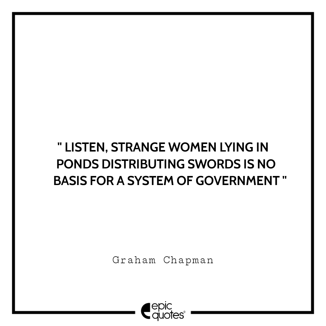 Listen. Strange women lying in ponds distributing swords is no basis for a system of government. -Graham Chapman