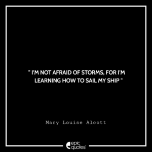 I’m not afraid of storms, for I’m learning how to sail my ship. — Mary Louise Alcott