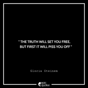 The truth will set you free, but first it will piss you off. — Gloria Steinem