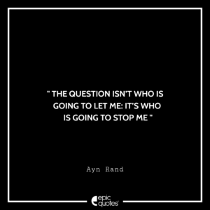 The question isn’t who is going to let me: it’s who is going to stop me. – Ayn Rand