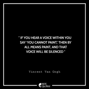 If you hear a voice within you say ‘you cannot paint,’ then by all means paint, and that voice will be silenced. – Vincent Van Gogh