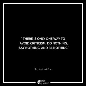 There is only one way to avoid criticism: do nothing, say nothing, and be nothing. – Aristotle