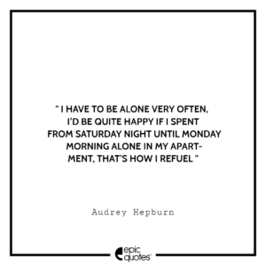 I have to be alone very often, I’d be quite happy if I spent from Saturday night until Monday morning alone in my apartment, that’s how I refuel. – Audrey Hepburn