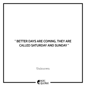 Better days are coming, they are called Saturday and Sunday. – Unknown