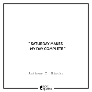 Saturday makes my day complete. -Anthony T. Hincks