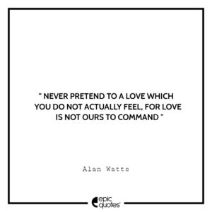 Never pretend to a love which you do not actually feel, for love is not ours to command.- Alan Watts