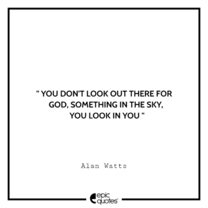 You don’t look out there for God, something in the sky, you look in you.- Alan Watts
