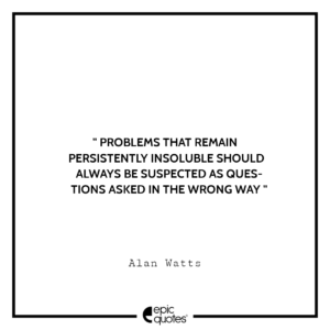 Problems that remain persistently insoluble should always be suspected as questions asked in the wrong way.- Alan Watts