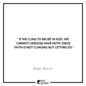 If we cling to belief in God, we cannot likewise have faith, since faith is not clinging but letting go.- Alan Watts
