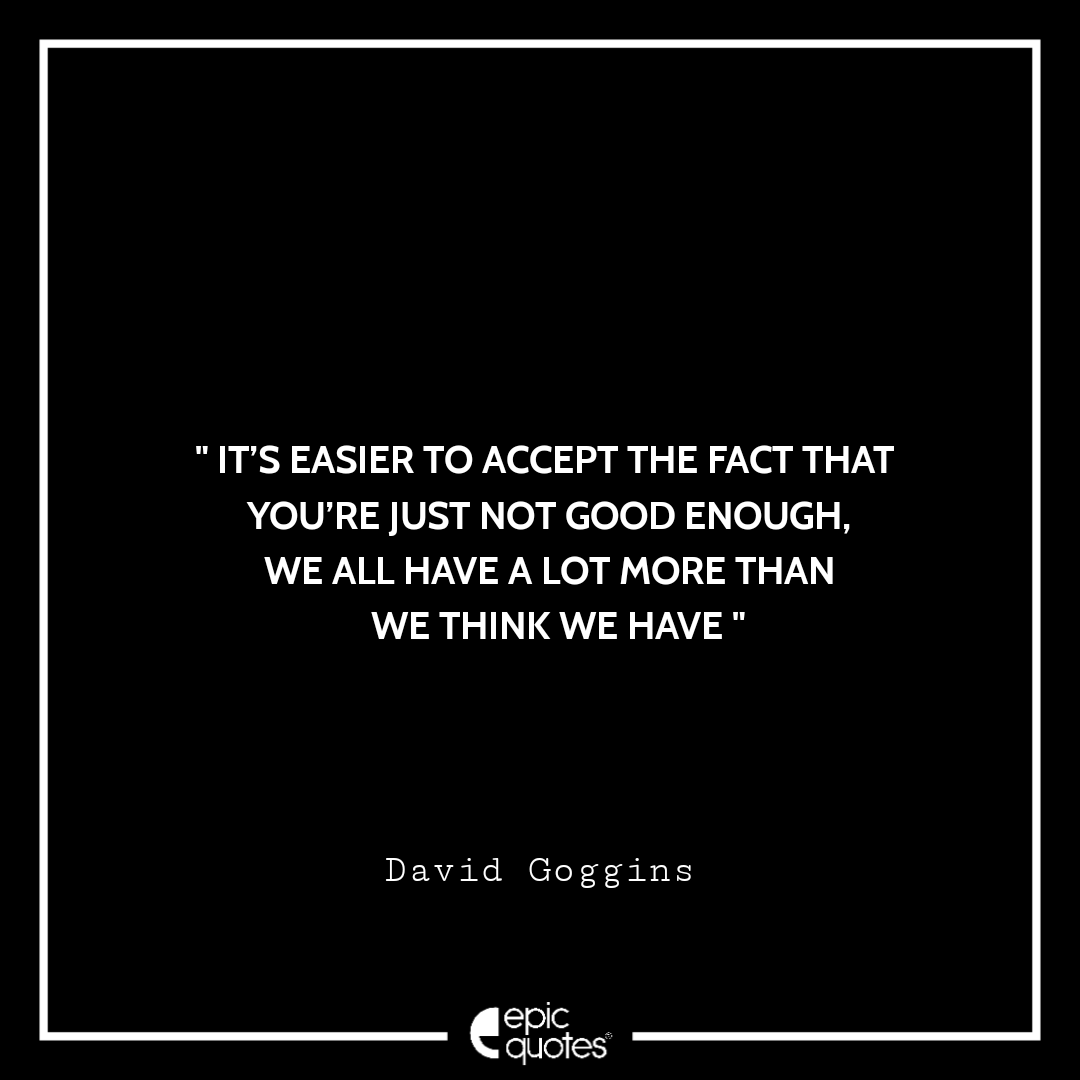 It S Easier To Accept The Fact That You Re Just Not Good Enough We All Have A Lot More Than We Think We Have David Goggins