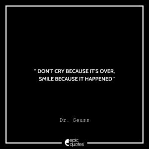 Don’t cry because it’s over. Smile because it happened. –Dr. Seuss