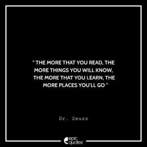 The more that you read, the more things you will know. The more that you learn, the more places you’ll go. –Dr. Seuss