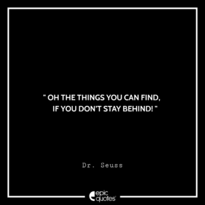Oh the things you can find, if you don’t stay behind! –Dr. Seuss