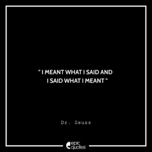I meant what I said and I said what I meant. –Dr. Seuss