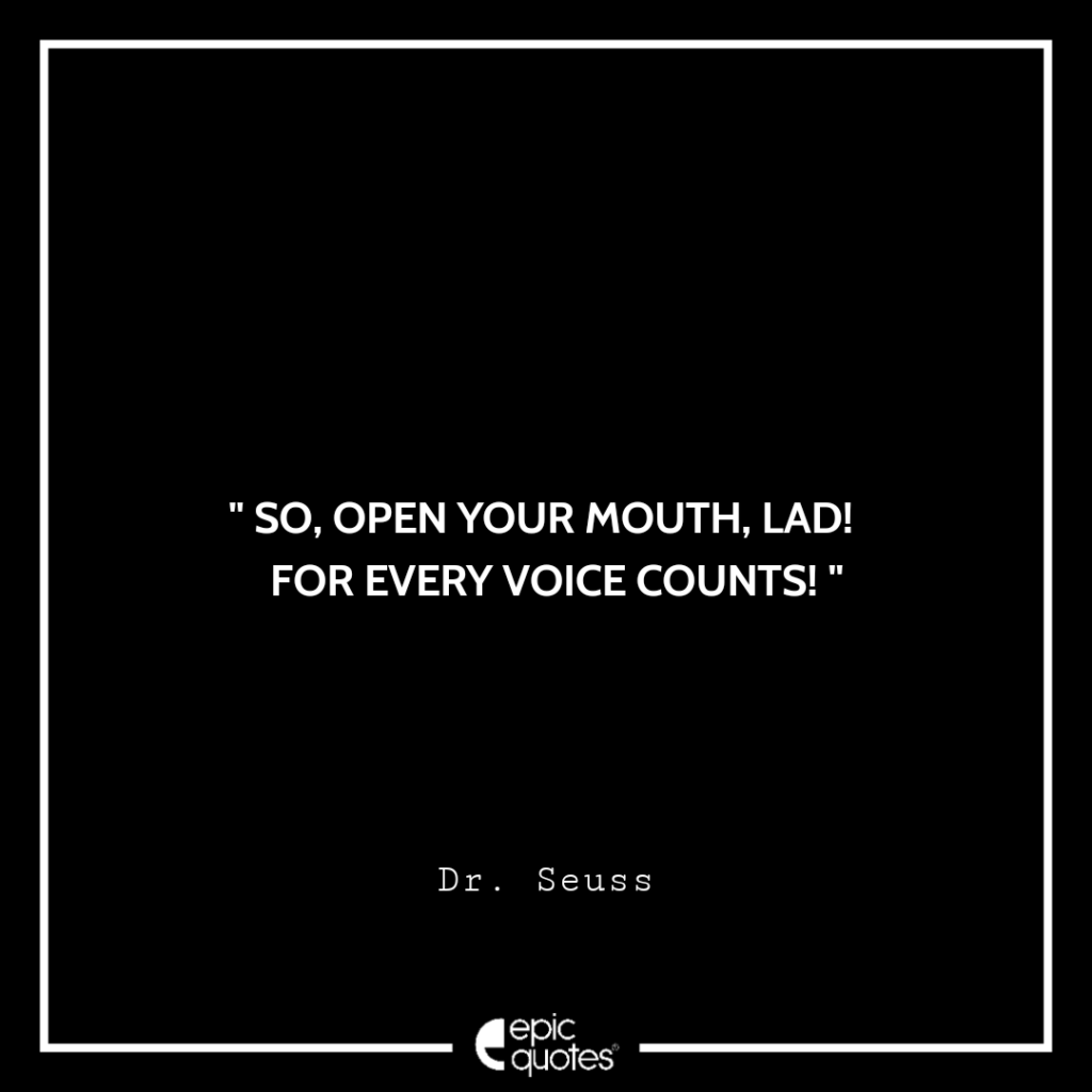 So, open your mouth, lad! For every voice counts! –Dr. Seuss