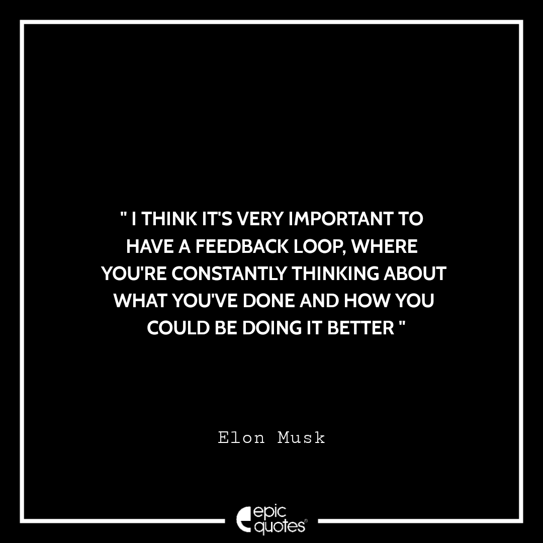 I think it's very to have feedback loop, where you're constantly thinking about what you've done and how you could be doing it better. -Elon Musk