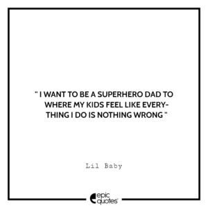 I want to be a superhero dad to where my kids feel like everything I do is nothing wrong. – Lil Baby