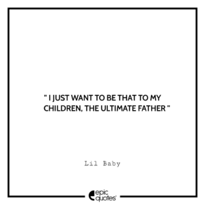 I just want to be that to my children, the ultimate father. – Lil Baby