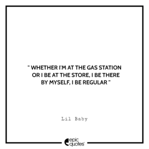 Whether I’m at the gas station or I be at the store, I be there by myself. I be regular.- Lil Baby