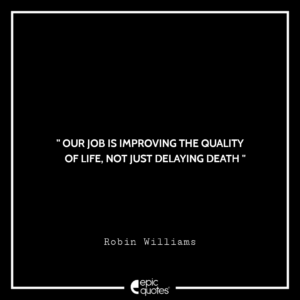 Our job is improving the quality of life, not just delaying death. -Robin Williams