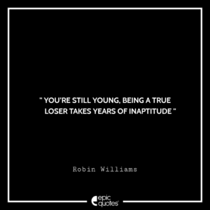 There’s no shame in failing, the only shame is not giving things your best shot. -Robin Williams