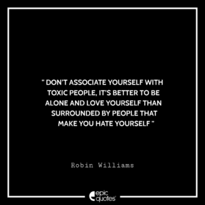 Don’t associate yourself with toxic people, it’s better to be alone and love yourself than surrounded by people that make you hate yourself. -Robin Williams
