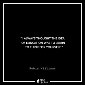 I always thought the idea of education was to learn to think for yourself. -Robin Williams
