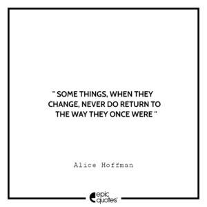 Some things, when they change, never do return to the way they once were. -Alice Hoffman