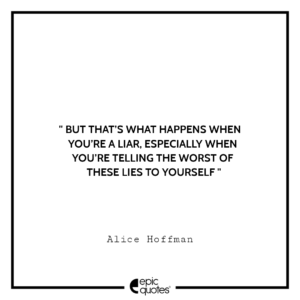 But that’s what happens when you’re a liar, especially when you’re telling the worst of these lies to yourself. -Alice Hoffman