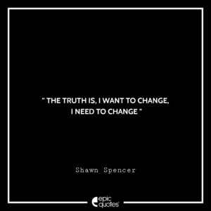 The truth is, I want to change, I need to change. —Shawn Spencer