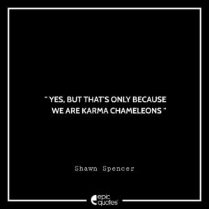 Yes, but that’s only because we are karma chameleons. —Shawn Spencer