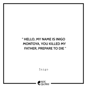 Hello. My Name Is Inigo Montoya. You Killed My Father. Prepare To Die. -Inigo