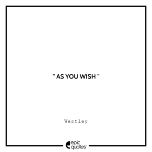 As you wish. -Westley