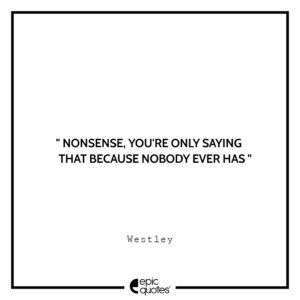 Nonsense, you’re only saying that because nobody ever has. -Westley