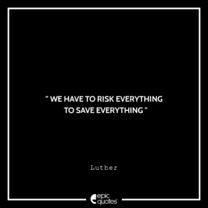 We have to risk everything to save everything. -Luther