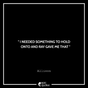 I needed something to hold onto and Ray gave me that. –Allison