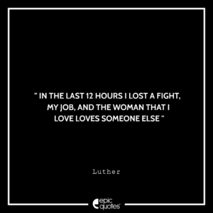 In the last 12 hours I lost a fight, my job, and the woman that I love loves someone else. –Luther