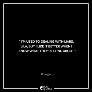 I’m used to dealing with liars, Lila, but I like it better when I know what they’re lying about. –Diego