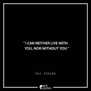I can neither live with you, nor without you. -Sui Ishida