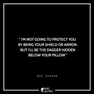 I’m not going to protect you by being your shield or armor, but I’ll be the dagger hidden below your pillow. -Sui Ishida