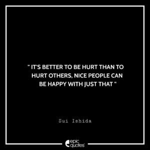 It’s better to be hurt than to hurt others, nice people can be happy with just that. -Sui Ishida