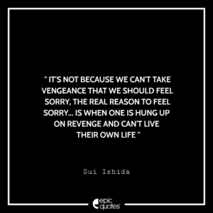It’s not because we can’t take vengeance that we should feel sorry. The real reason to feel sorry… is when one is hung up on revenge and can’t live their own life. -Sui Ishida