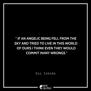 If an angelic being fell from the sky and tried to live in this world of ours I think even they would commit many wrongs. -Sui Ishida