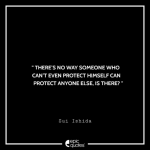 There’s no way someone who can’t even protect himself can protect anyone else, is there? -Sui Ishida
